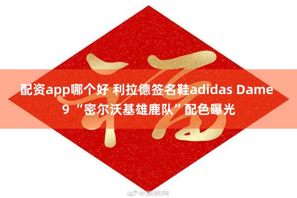 配资app哪个好 利拉德签名鞋adidas Dame 9 “密尔沃基雄鹿队”配色曝光