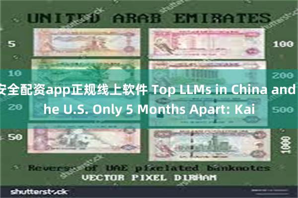 安全配资app正规线上软件 Top LLMs in China and the U.S. Only 5 Months Apart: Kai