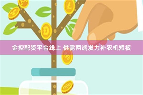 金控配资平台线上 供需两端发力补农机短板