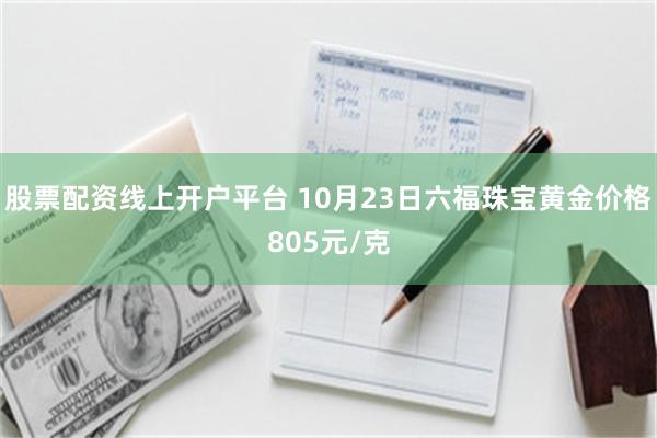 股票配资线上开户平台 10月23日六福珠宝黄金价格805元/克