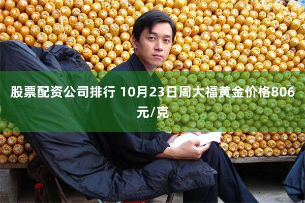 股票配资公司排行 10月23日周大福黄金价格806元/克