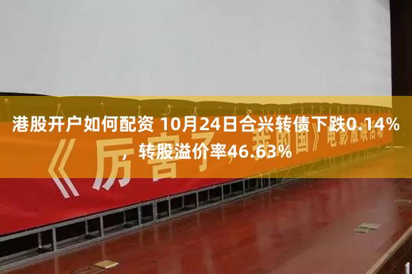 港股开户如何配资 10月24日合兴转债下跌0.14%，转股溢价率46.63%