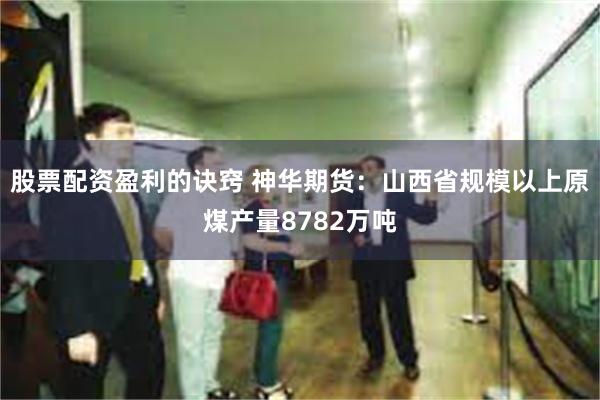 股票配资盈利的诀窍 神华期货：山西省规模以上原煤产量8782万吨