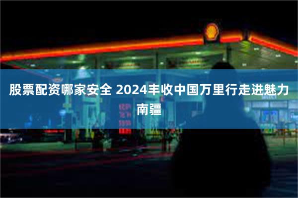 股票配资哪家安全 2024丰收中国万里行走进魅力南疆