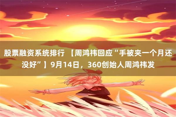 股票融资系统排行 【周鸿祎回应“手被夹一个月还没好”】9月14日，360创始人周鸿祎发