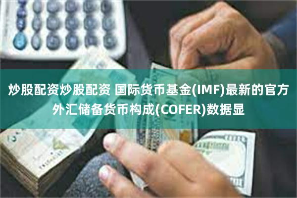 炒股配资炒股配资 国际货币基金(IMF)最新的官方外汇储备货币构成(COFER)数据显