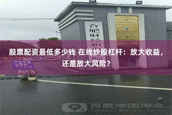 股票配资最低多少钱 在线炒股杠杆：放大收益，还是放大风险？