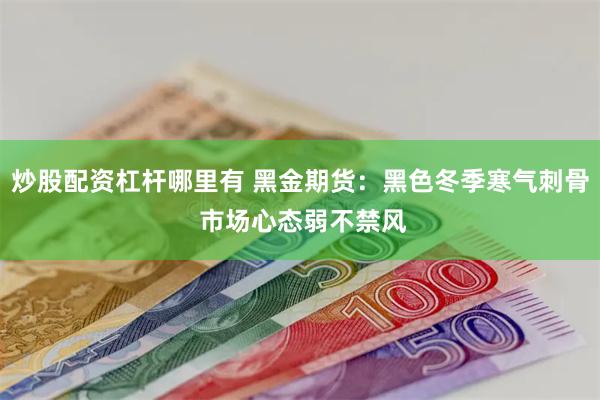 炒股配资杠杆哪里有 黑金期货：黑色冬季寒气刺骨 市场心态弱不禁风