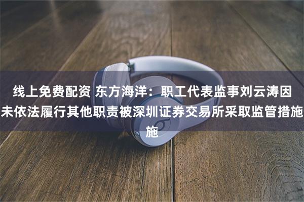 线上免费配资 东方海洋：职工代表监事刘云涛因未依法履行其他职责被深圳证券交易所采取监管措施