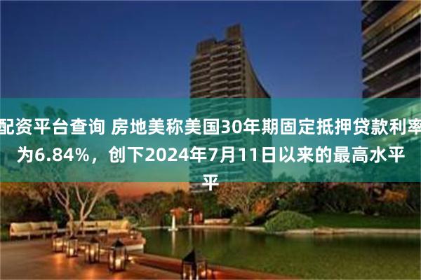 配资平台查询 房地美称美国30年期固定抵押贷款利率为6.84%，创下2024年7月11日以来的最高水平