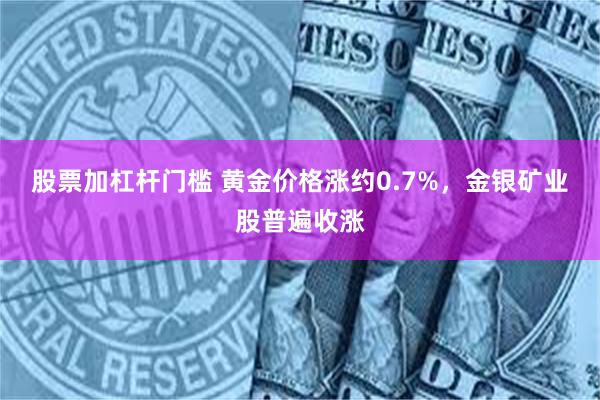 股票加杠杆门槛 黄金价格涨约0.7%，金银矿业股普遍收涨