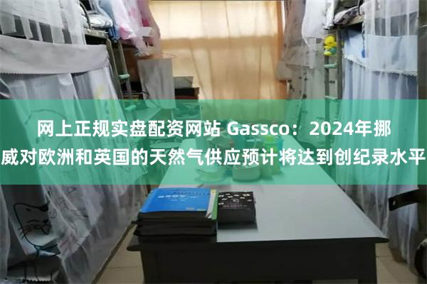 网上正规实盘配资网站 Gassco：2024年挪威对欧洲和英国的天然气供应预计将达到创纪录水平