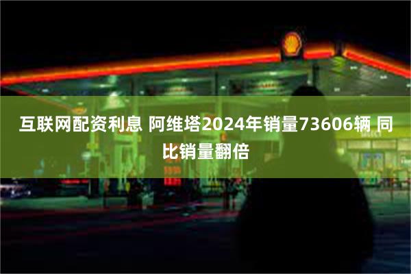 互联网配资利息 阿维塔2024年销量73606辆 同比销量翻倍