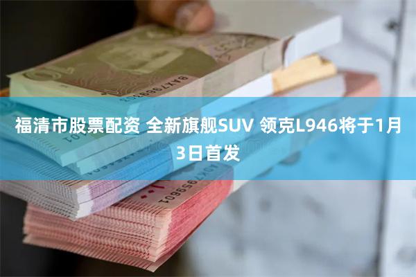 福清市股票配资 全新旗舰SUV 领克L946将于1月3日首发