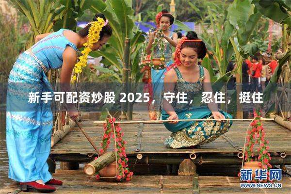 新手可配资炒股 2025，守住，忍住，挺住