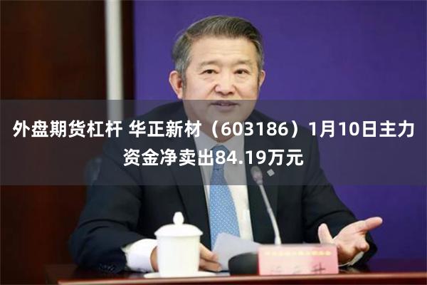 外盘期货杠杆 华正新材（603186）1月10日主力资金净卖出84.19万元