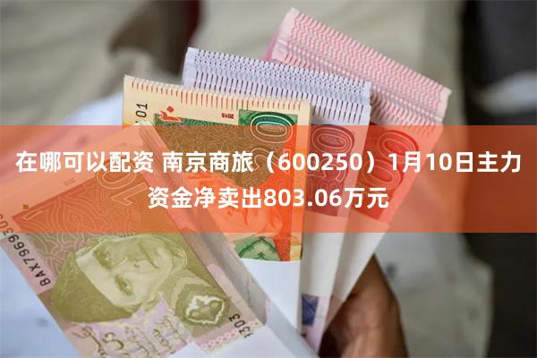 在哪可以配资 南京商旅（600250）1月10日主力资金净卖出803.06万元