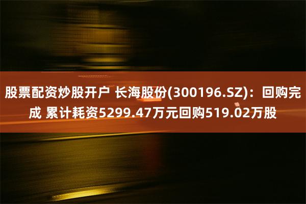 股票配资炒股开户 长海股份(300196.SZ)：回购完成 累计耗资5299.47万元回购519.02万股