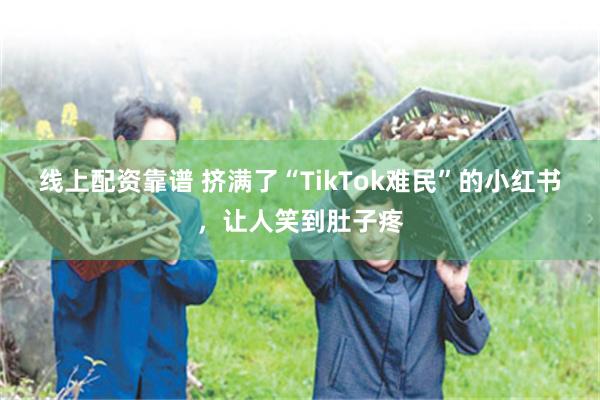 线上配资靠谱 挤满了“TikTok难民”的小红书，让人笑到肚子疼