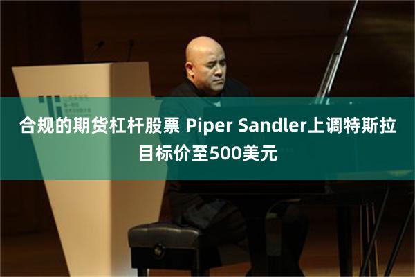 合规的期货杠杆股票 Piper Sandler上调特斯拉目标价至500美元