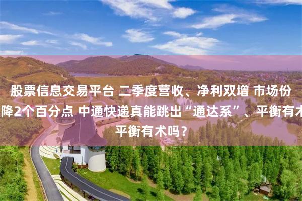 股票信息交易平台 二季度营收、净利双增 市场份额下降2个百分点 中通快递真能跳出“通达系”、平衡有术吗？