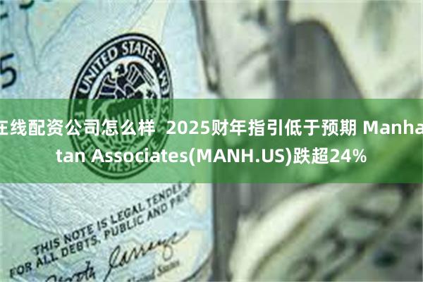 在线配资公司怎么样  2025财年指引低于预期 Manhattan Associates(MANH.US)跌超24%