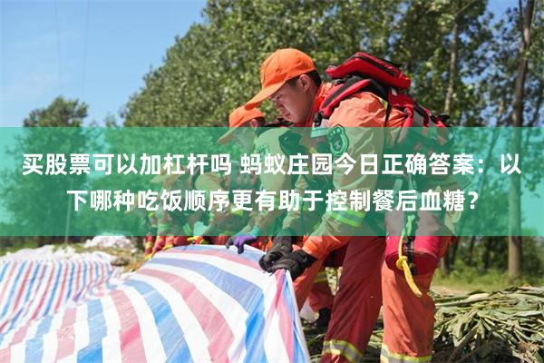 买股票可以加杠杆吗 蚂蚁庄园今日正确答案：以下哪种吃饭顺序更有助于控制餐后血糖？