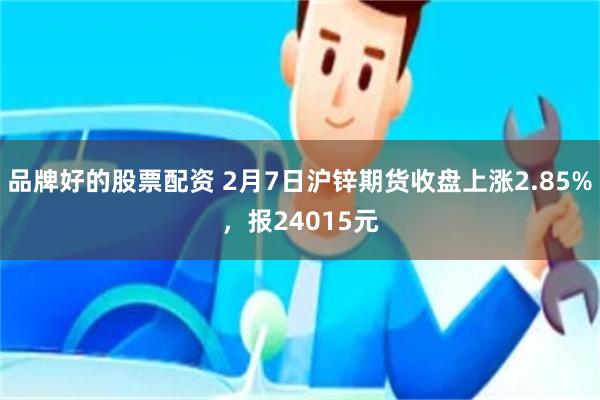 品牌好的股票配资 2月7日沪锌期货收盘上涨2.85%，报24015元