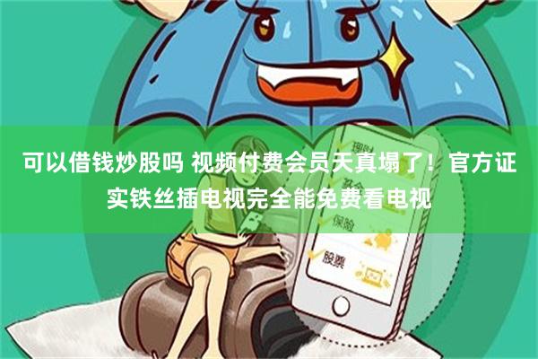 可以借钱炒股吗 视频付费会员天真塌了！官方证实铁丝插电视完全能免费看电视