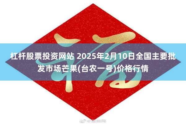 杠杆股票投资网站 2025年2月10日全国主要批发市场芒果(台农一号)价格行情