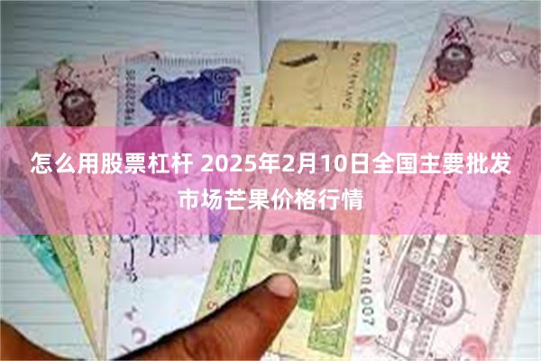 怎么用股票杠杆 2025年2月10日全国主要批发市场芒果价格行情