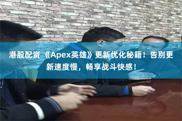 港股配资 《Apex英雄》更新优化秘籍！告别更新速度慢，畅享战斗快感！