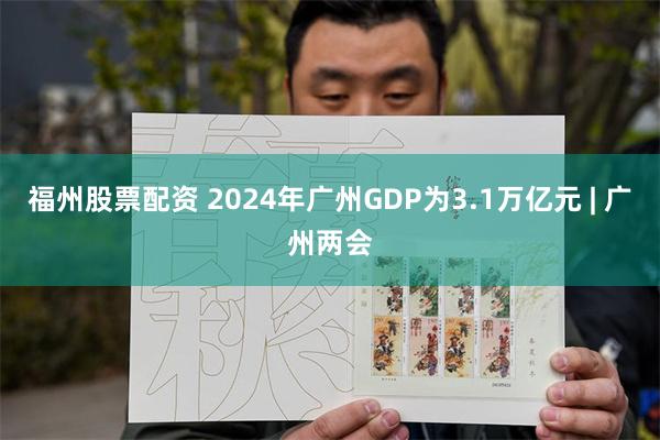 福州股票配资 2024年广州GDP为3.1万亿元 | 广州两会