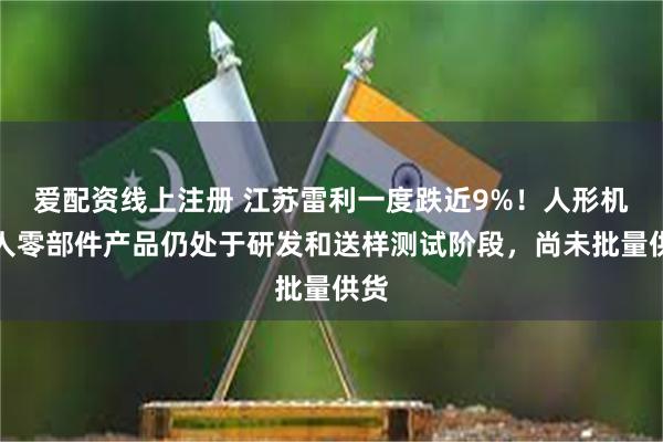 爱配资线上注册 江苏雷利一度跌近9%！人形机器人零部件产品仍处于研发和送样测试阶段，尚未批量供货