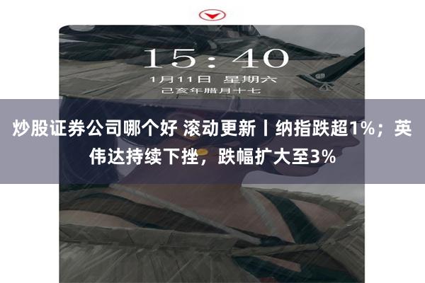 炒股证券公司哪个好 滚动更新丨纳指跌超1%；英伟达持续下挫，跌幅扩大至3%