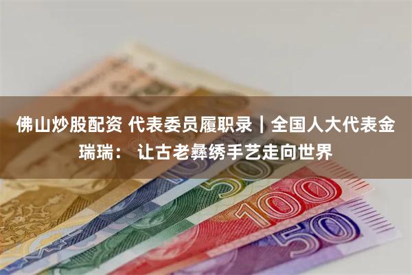 佛山炒股配资 代表委员履职录｜全国人大代表金瑞瑞： 让古老彝绣手艺走向世界