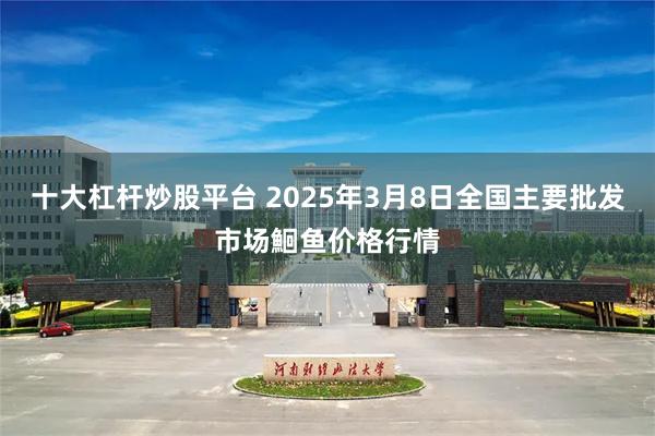 十大杠杆炒股平台 2025年3月8日全国主要批发市场鮰鱼价格行情