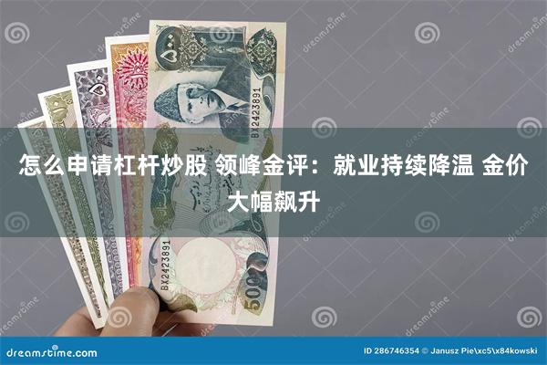 怎么申请杠杆炒股 领峰金评：就业持续降温 金价大幅飙升