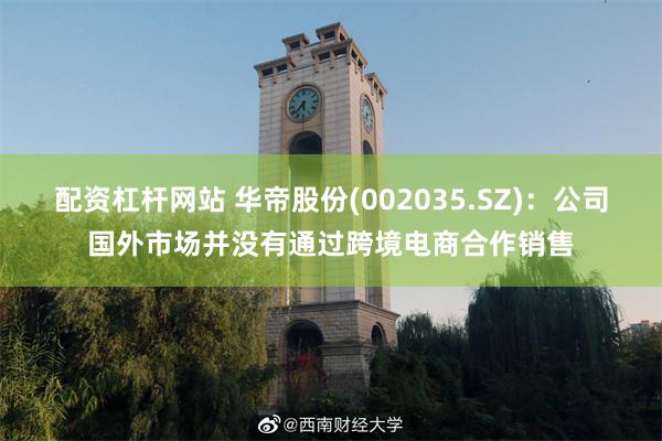 配资杠杆网站 华帝股份(002035.SZ)：公司国外市场并没有通过跨境电商合作销售