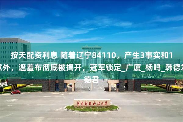 按天配资利息 随着辽宁84110，产生3事实和1意外，遮羞布彻底被揭开，冠军锁定_广厦_杨鸣_韩德君