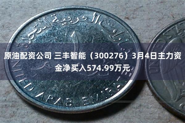 原油配资公司 三丰智能（300276）3月4日主力资金净买入574.99万元