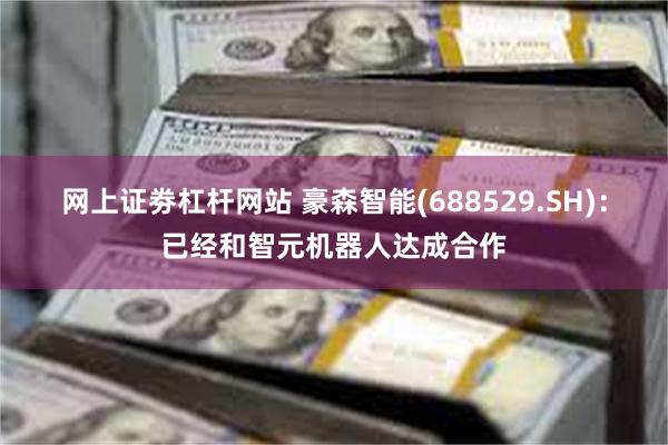 网上证劵杠杆网站 豪森智能(688529.SH)：已经和智元机器人达成合作