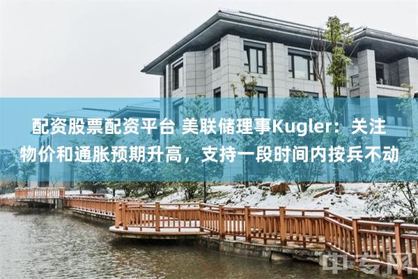 配资股票配资平台 美联储理事Kugler：关注物价和通胀预期升高，支持一段时间内按兵不动