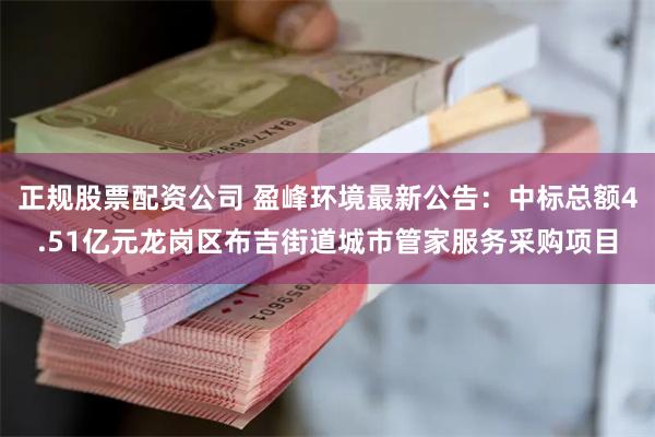 正规股票配资公司 盈峰环境最新公告：中标总额4.51亿元龙岗区布吉街道城市管家服务采购项目
