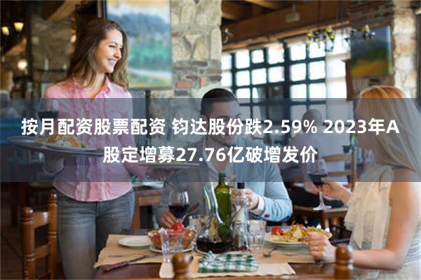 按月配资股票配资 钧达股份跌2.59% 2023年A股定增募27.76亿破增发价