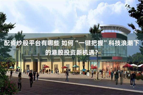 配资炒股平台有哪些 如何“一键把握”科技浪潮下的港股投资新机遇？