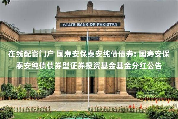 在线配资门户 国寿安保泰安纯债债券: 国寿安保泰安纯债债券型证券投资基金基金分红公告