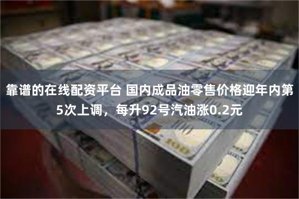 靠谱的在线配资平台 国内成品油零售价格迎年内第5次上调，每升92号汽油涨0.2元