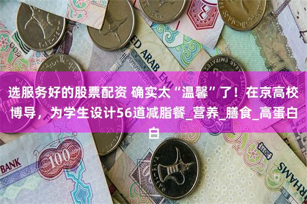 选服务好的股票配资 确实太“温馨”了！在京高校博导，为学生设计56道减脂餐_营养_膳食_高蛋白