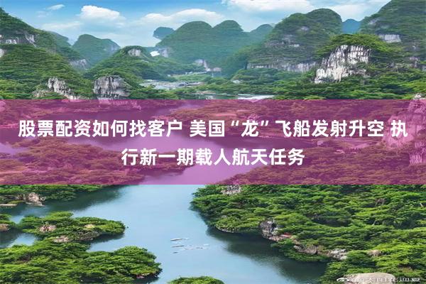 股票配资如何找客户 美国“龙”飞船发射升空 执行新一期载人航天任务